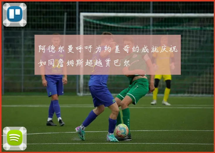 阿德尔曼呼吁为约基奇的成就庆祝如同詹姆斯超越贾巴尔