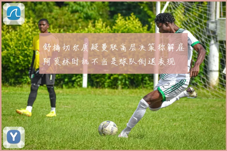 舒梅切尔质疑曼联高层决策称解雇阿莫林时机不当是球队倒退表现