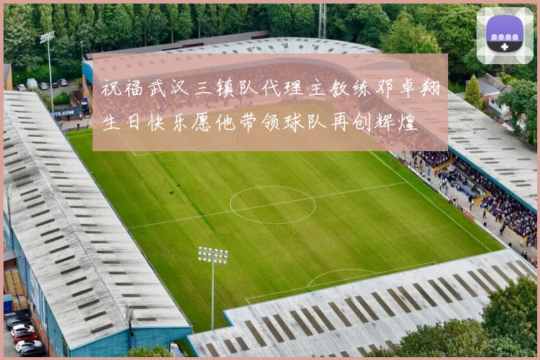 祝福武汉三镇队代理主教练邓卓翔生日快乐愿他带领球队再创辉煌
