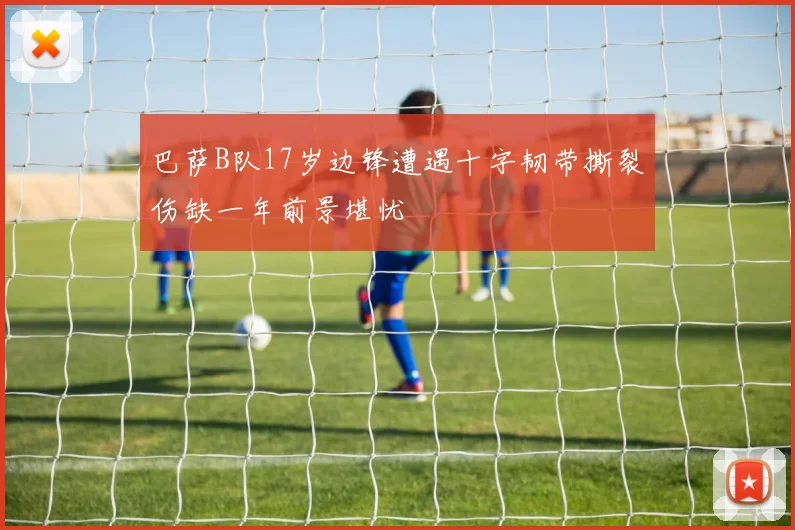 巴萨B队17岁边锋遭遇十字韧带撕裂伤缺一年前景堪忧