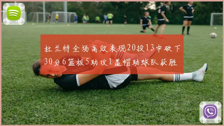 杜兰特全场高效表现20投13中砍下30分6篮板5助攻1盖帽助球队获胜