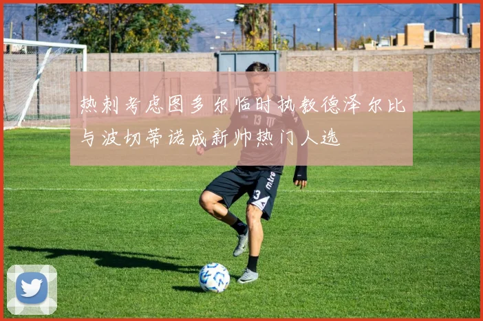 热刺考虑图多尔临时执教德泽尔比与波切蒂诺成新帅热门人选