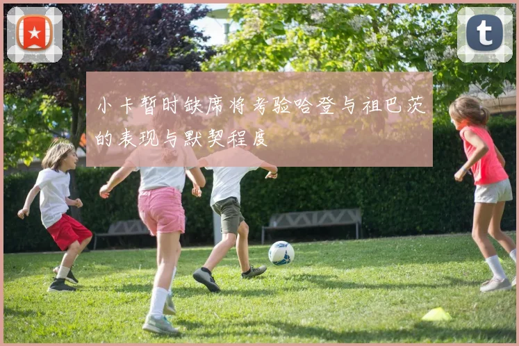 小卡暂时缺席将考验哈登与祖巴茨的表现与默契程度