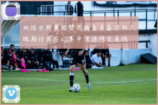 纳格尔斯曼称赞恩梅查具备顶级天赋期待其在比赛中保持稳定表现