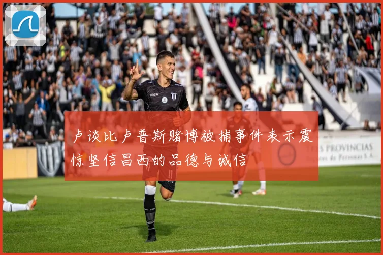 卢谈比卢普斯赌博被捕事件表示震惊坚信昌西的品德与诚信