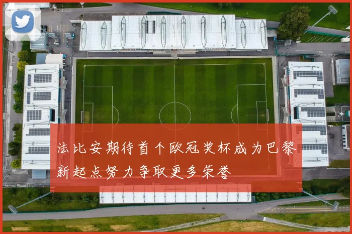 法比安期待首个欧冠奖杯成为巴黎新起点努力争取更多荣誉