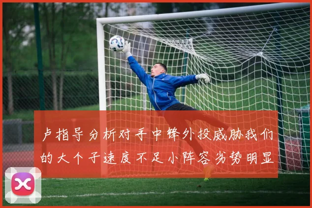 卢指导分析对手中锋外投威胁我们的大个子速度不足小阵容劣势明显