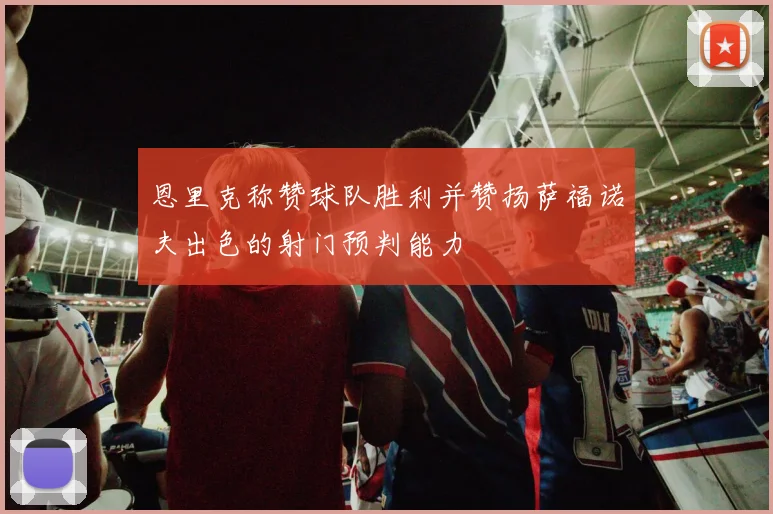 恩里克称赞球队胜利并赞扬萨福诺夫出色的射门预判能力