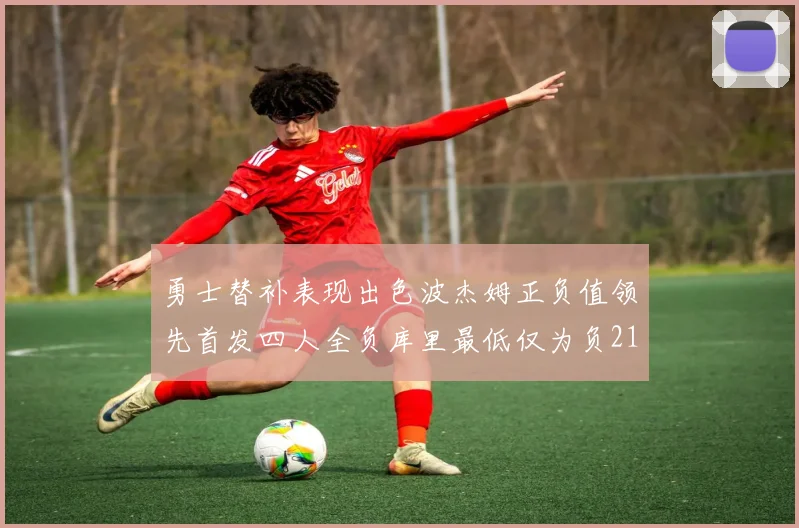 勇士替补表现出色波杰姆正负值领先首发四人全负库里最低仅为负21