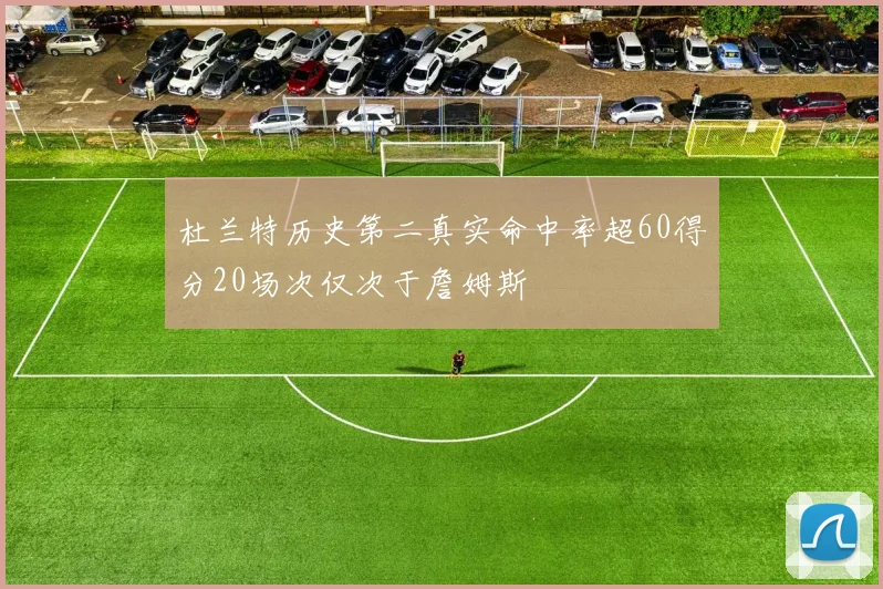 杜兰特历史第二真实命中率超60得分20场次仅次于詹姆斯