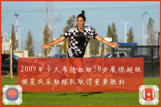 2009年今天韦德狂砍50分展现超级明星风采助球队取得重要胜利