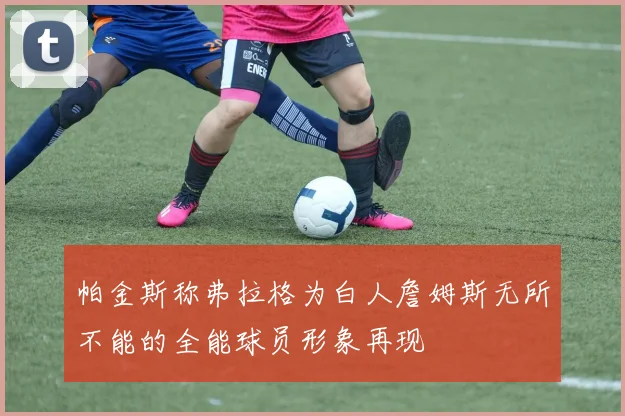 帕金斯称弗拉格为白人詹姆斯无所不能的全能球员形象再现