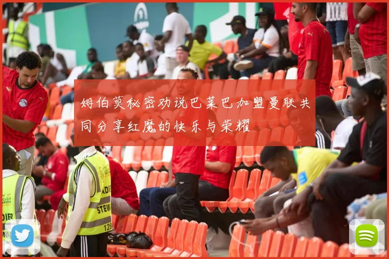 姆伯莫秘密劝说巴莱巴加盟曼联共同分享红魔的快乐与荣耀