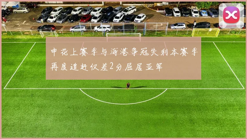 申花上赛季与海港争冠失利本赛季再度追赶仅差2分屈居亚军