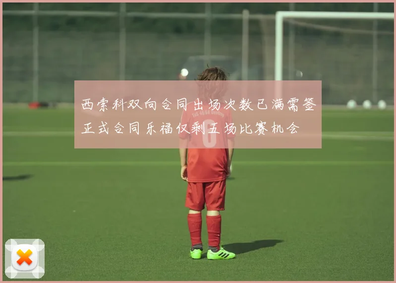 西索科双向合同出场次数已满需签正式合同乐福仅剩五场比赛机会