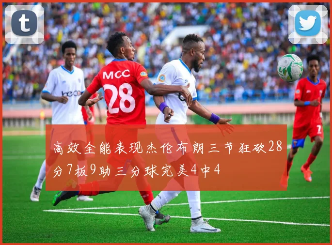 高效全能表现杰伦布朗三节狂砍28分7板9助三分球完美4中4