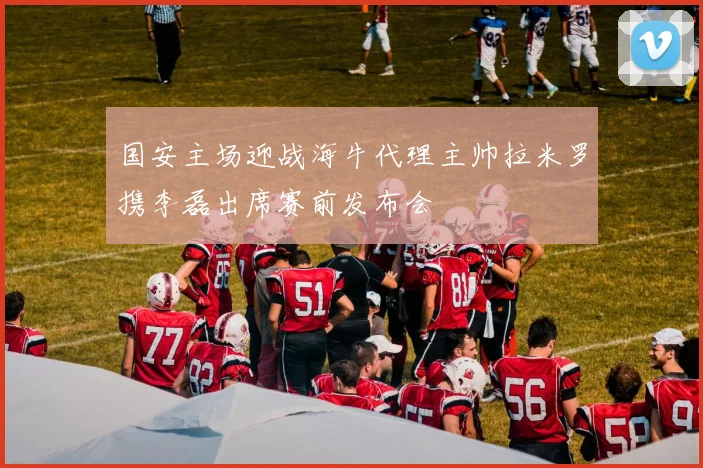 国安主场迎战海牛代理主帅拉米罗携李磊出席赛前发布会