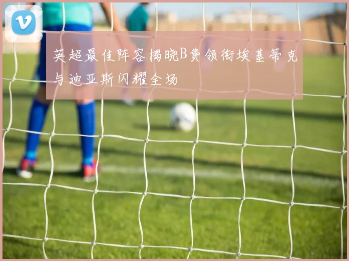 英超最佳阵容揭晓B费领衔埃基蒂克与迪亚斯闪耀全场