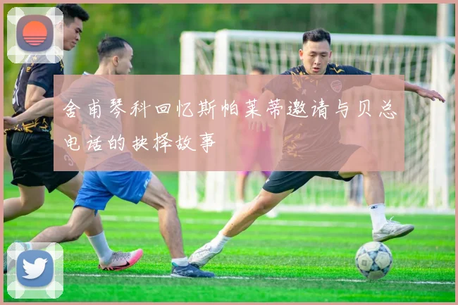 舍甫琴科回忆斯帕莱蒂邀请与贝总电话的抉择故事