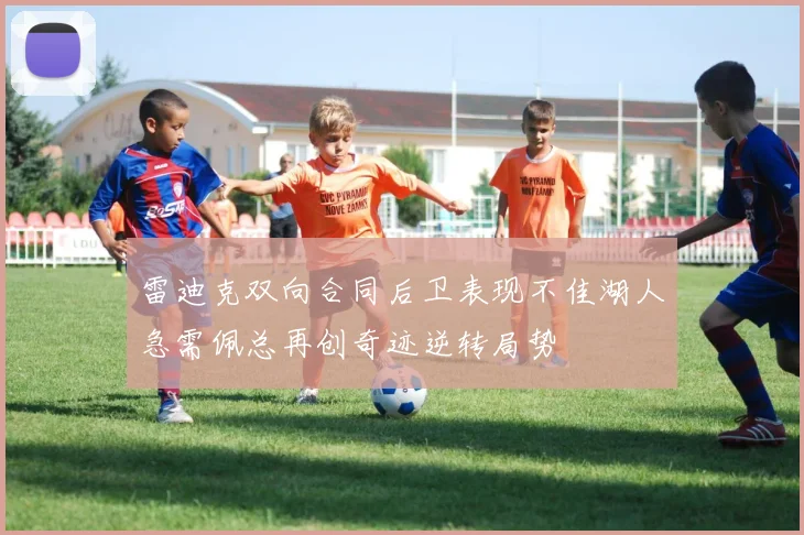 雷迪克双向合同后卫表现不佳湖人急需佩总再创奇迹逆转局势