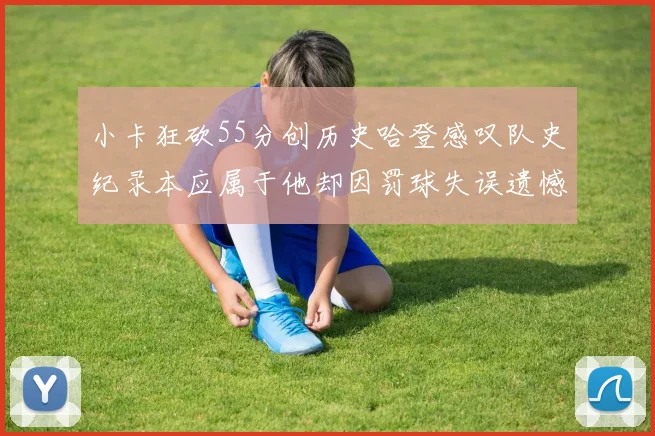 小卡狂砍55分创历史哈登感叹队史纪录本应属于他却因罚球失误遗憾错失