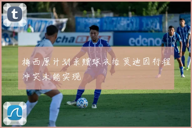 梅西原计划亲赠球衣给莫迪因行程冲突未能实现