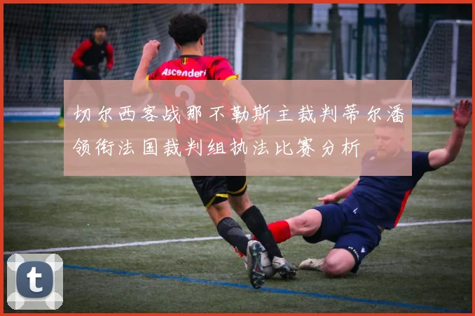 切尔西客战那不勒斯主裁判蒂尔潘领衔法国裁判组执法比赛分析