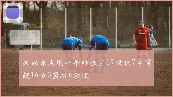 米切尔表现平平难救主17投仅7中贡献16分3篮板6助攻