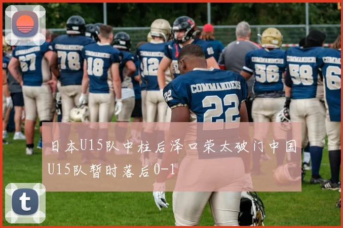 日本U15队中柱后泽口荣太破门中国U15队暂时落后0-1