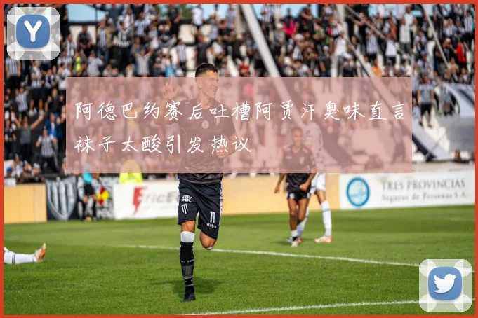 阿德巴约赛后吐槽阿贾汗臭味直言袜子太酸引发热议