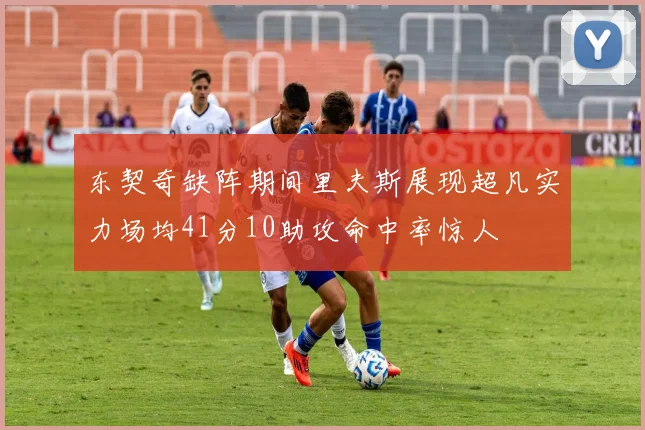 东契奇缺阵期间里夫斯展现超凡实力场均41分10助攻命中率惊人