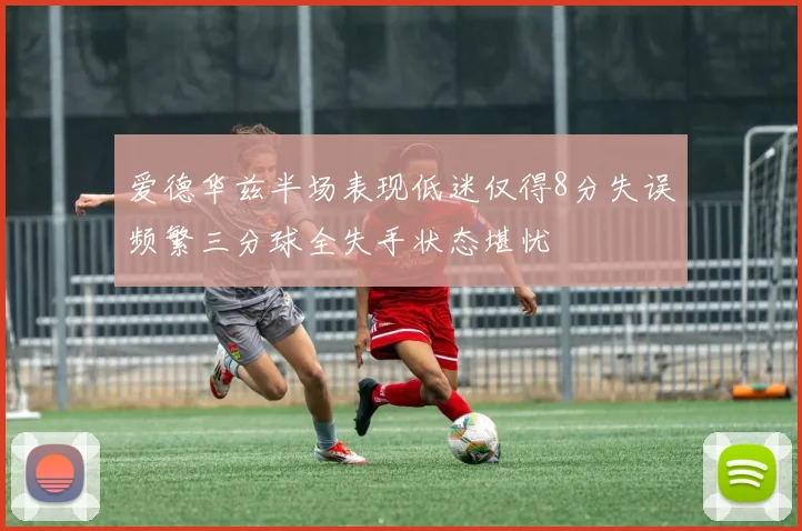 爱德华兹半场表现低迷仅得8分失误频繁三分球全失手状态堪忧