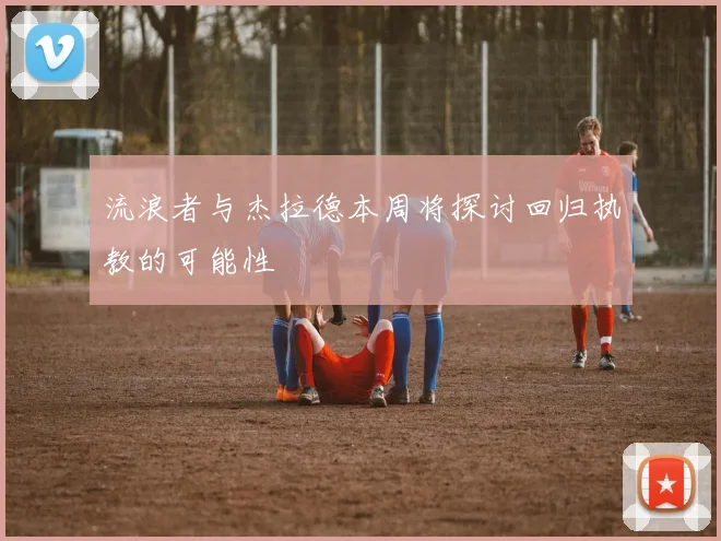 流浪者与杰拉德本周将探讨回归执教的可能性