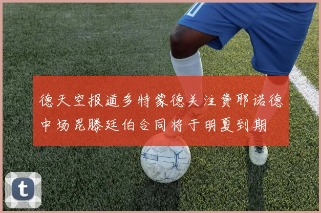 德天空报道多特蒙德关注费耶诺德中场昆滕廷伯合同将于明夏到期