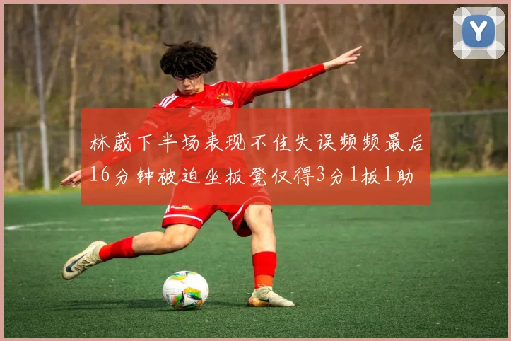 林葳下半场表现不佳失误频频最后16分钟被迫坐板凳仅得3分1板1助
