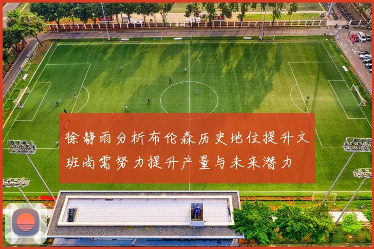 徐静雨分析布伦森历史地位提升文班尚需努力提升产量与未来潜力