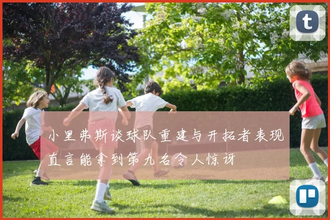 小里弗斯谈球队重建与开拓者表现直言能拿到第九名令人惊讶