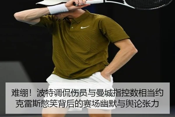 难绷!波特调侃伤员与曼城指控数相当约克雷斯憋笑背后的赛场幽默与舆论张力
